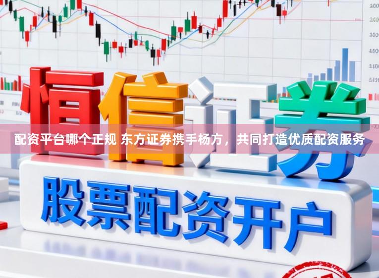 配资平台哪个正规 东方证券携手杨方，共同打造优质配资服务