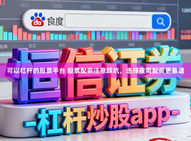 可以杠杆的股票平台 股票配资注意踩坑，选择夜简配资更靠谱