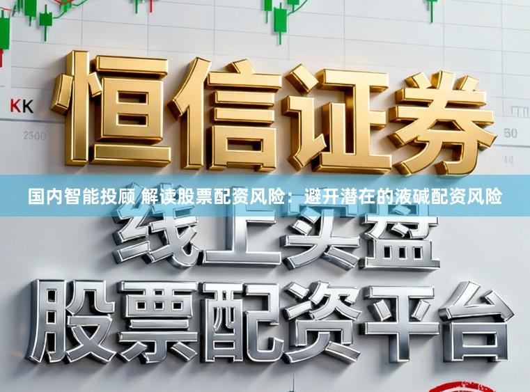 国内智能投顾 解读股票配资风险：避开潜在的液碱配资风险