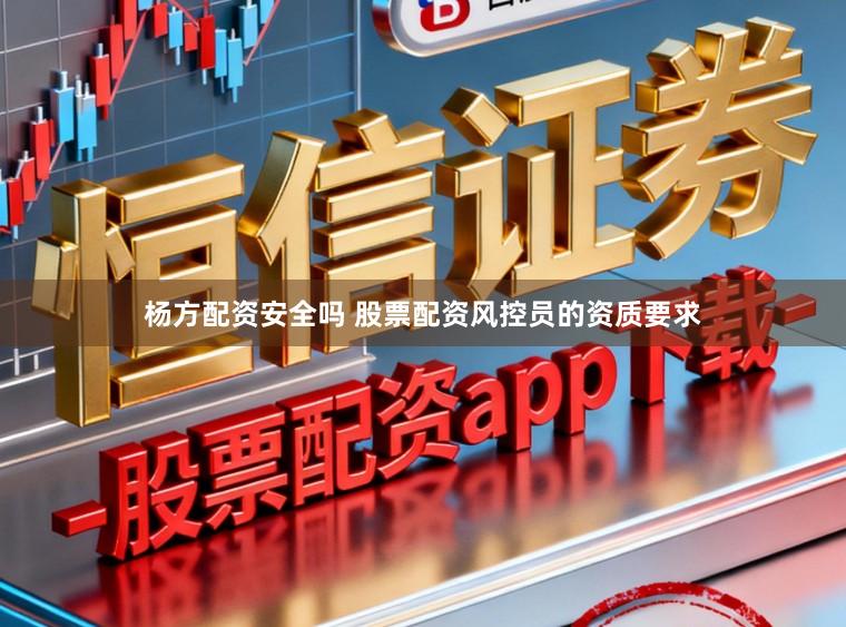杨方配资安全吗 股票配资风控员的资质要求