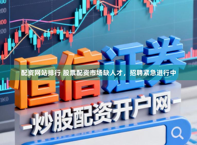 配资网站排行 股票配资市场缺人才，招聘紧急进行中