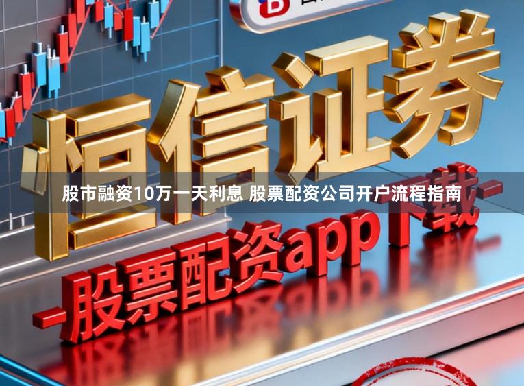 股市融资10万一天利息 股票配资公司开户流程指南