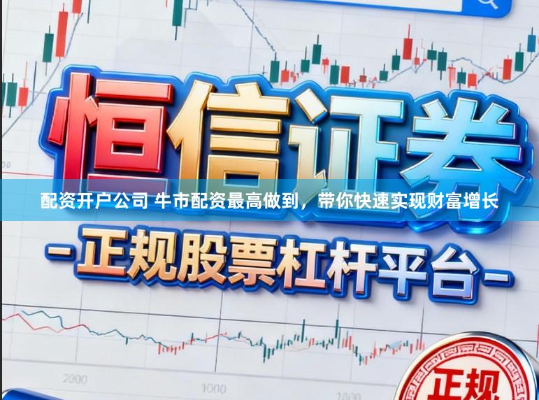 配资开户公司 牛市配资最高做到，带你快速实现财富增长