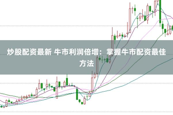 炒股配资最新 牛市利润倍增：掌握牛市配资最佳方法