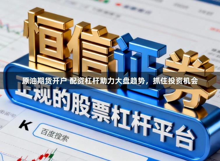原油期货开户 配资杠杆助力大盘趋势，抓住投资机会