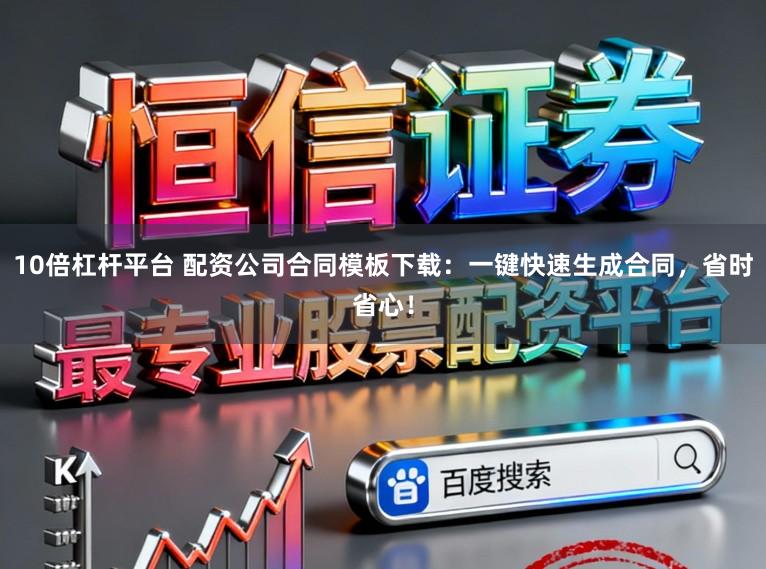 10倍杠杆平台 配资公司合同模板下载：一键快速生成合同，省时省心！