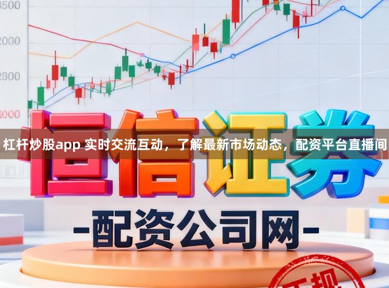 杠杆炒股app 实时交流互动，了解最新市场动态，配资平台直播间