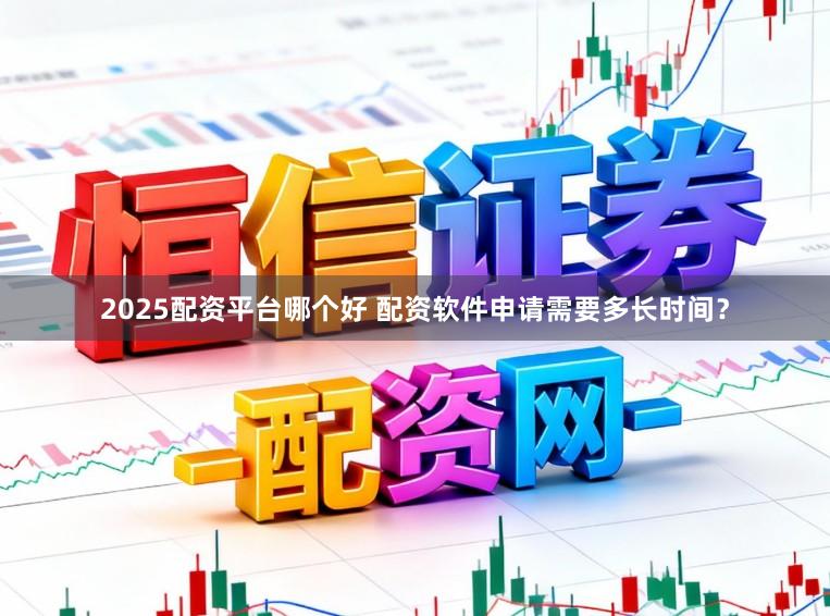 2025配资平台哪个好 配资软件申请需要多长时间？