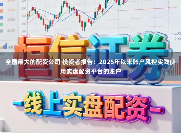 全国最大的配资公司 投资者报告：2025年以来账户风控实践使用实盘配资平台的账户