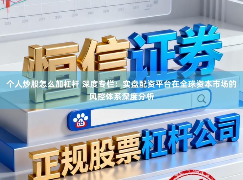 个人炒股怎么加杠杆 深度专栏：实盘配资平台在全球资本市场的风控体系深度分析