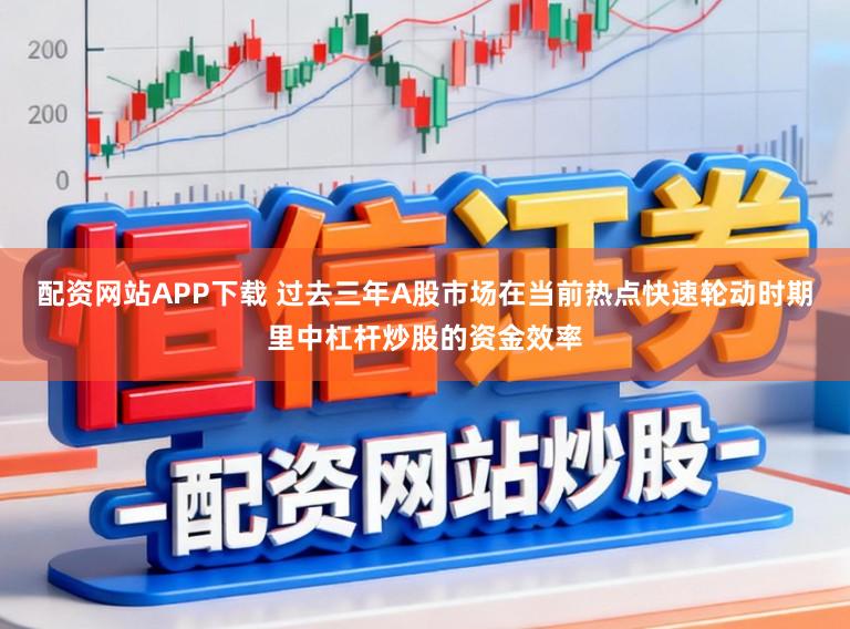 配资网站APP下载 过去三年A股市场在当前热点快速轮动时期里中杠杆炒股的资金效率