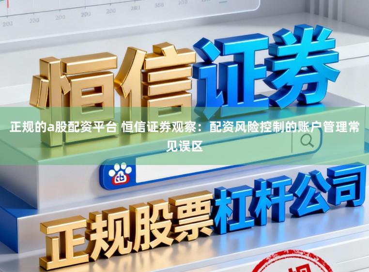 正规的a股配资平台 恒信证券观察：配资风险控制的账户管理常见误区
