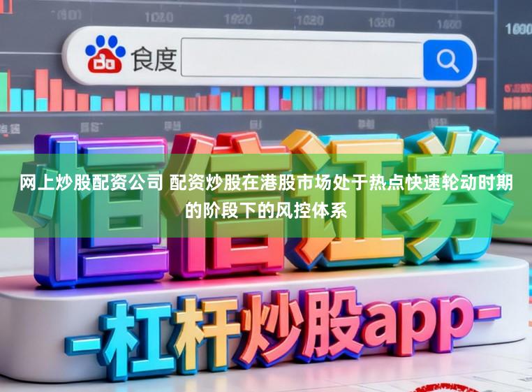网上炒股配资公司 配资炒股在港股市场处于热点快速轮动时期的阶段下的风控体系
