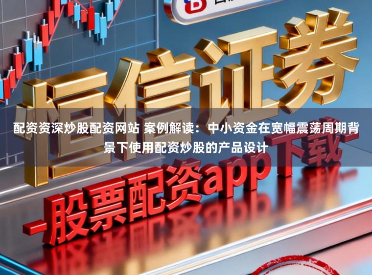 配资资深炒股配资网站 案例解读：中小资金在宽幅震荡周期背景下使用配资炒股的产品设计