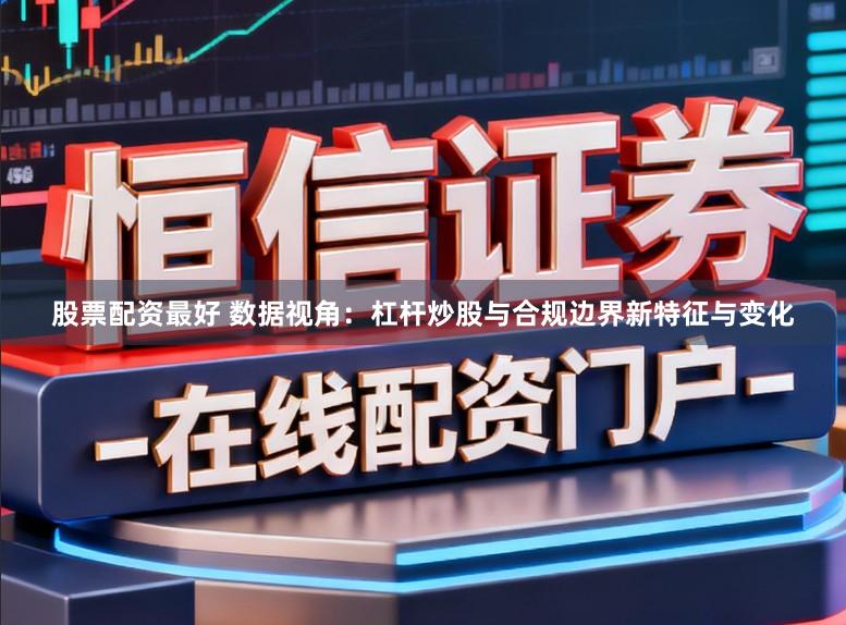 股票配资最好 数据视角：杠杆炒股与合规边界新特征与变化