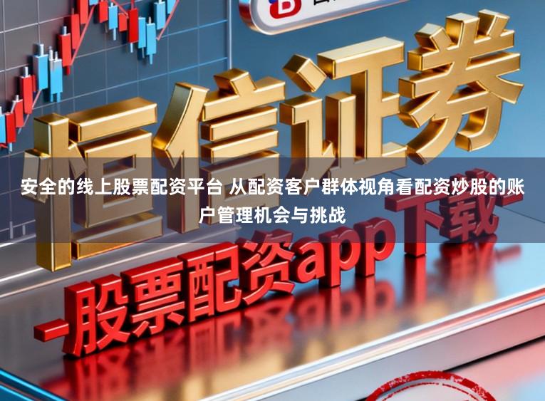 安全的线上股票配资平台 从配资客户群体视角看配资炒股的账户管理机会与挑战