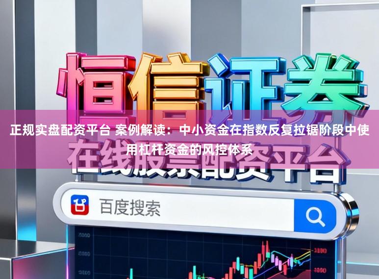 正规实盘配资平台 案例解读：中小资金在指数反复拉锯阶段中使用杠杆资金的风控体系