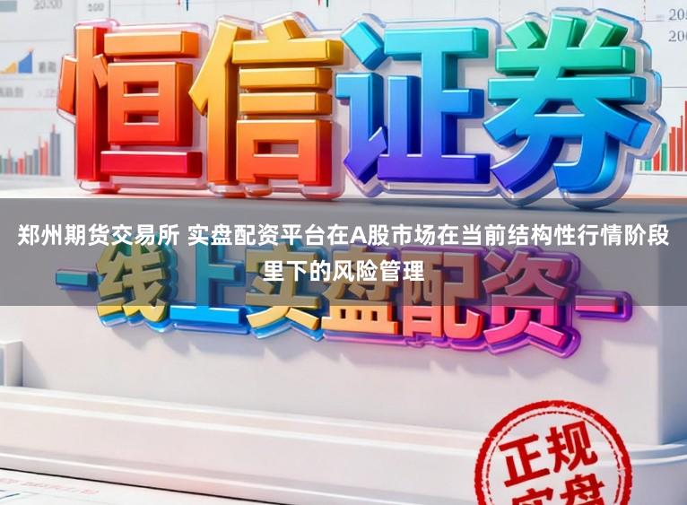 郑州期货交易所 实盘配资平台在A股市场在当前结构性行情阶段里下的风险管理