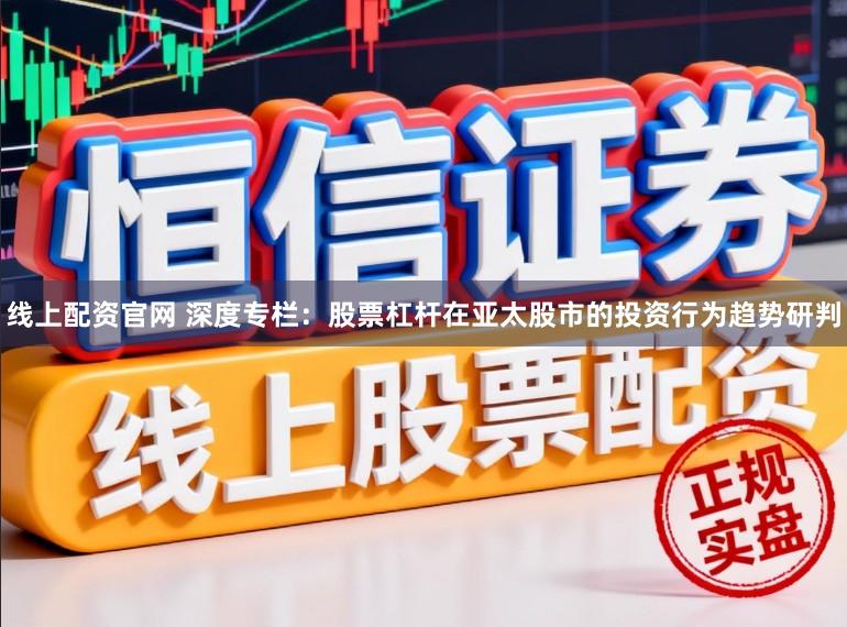 线上配资官网 深度专栏：股票杠杆在亚太股市的投资行为趋势研判