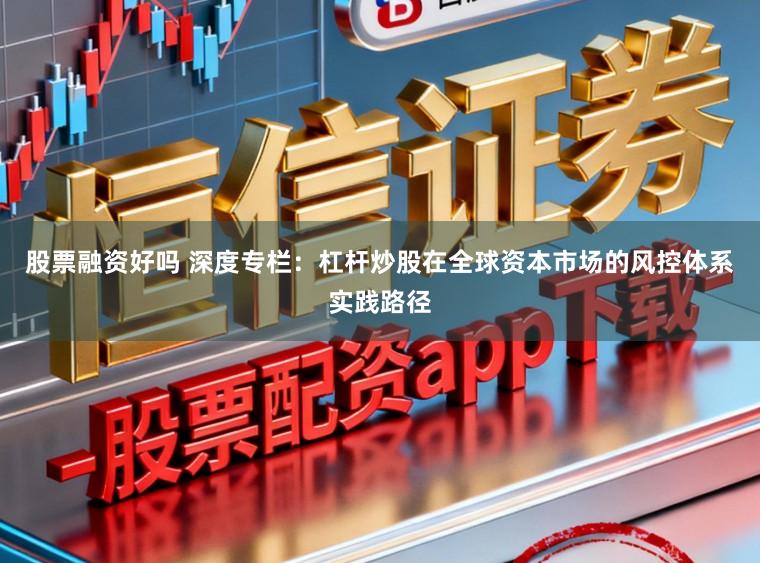 股票融资好吗 深度专栏：杠杆炒股在全球资本市场的风控体系实践路径