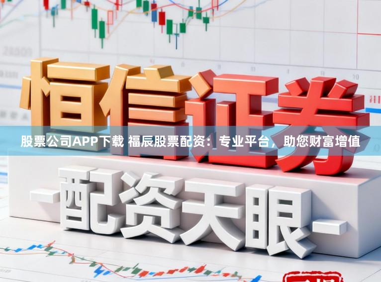 股票公司APP下载 福辰股票配资：专业平台，助您财富增值
