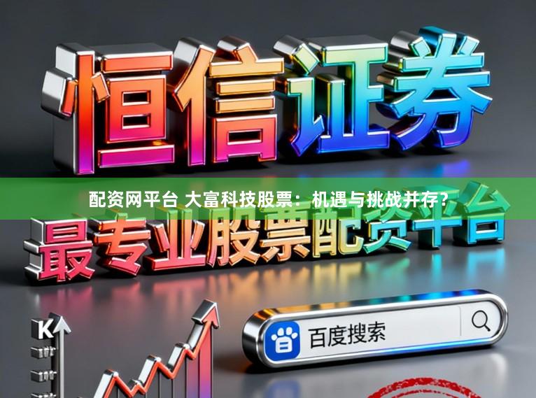 配资网平台 大富科技股票：机遇与挑战并存？