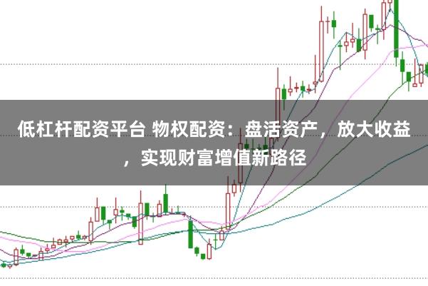 低杠杆配资平台 物权配资：盘活资产，放大收益，实现财富增值新路径