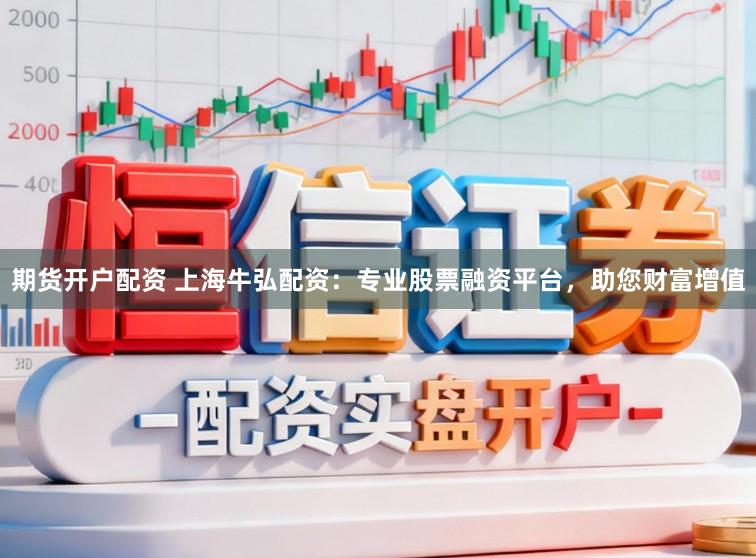 期货开户配资 上海牛弘配资：专业股票融资平台，助您财富增值