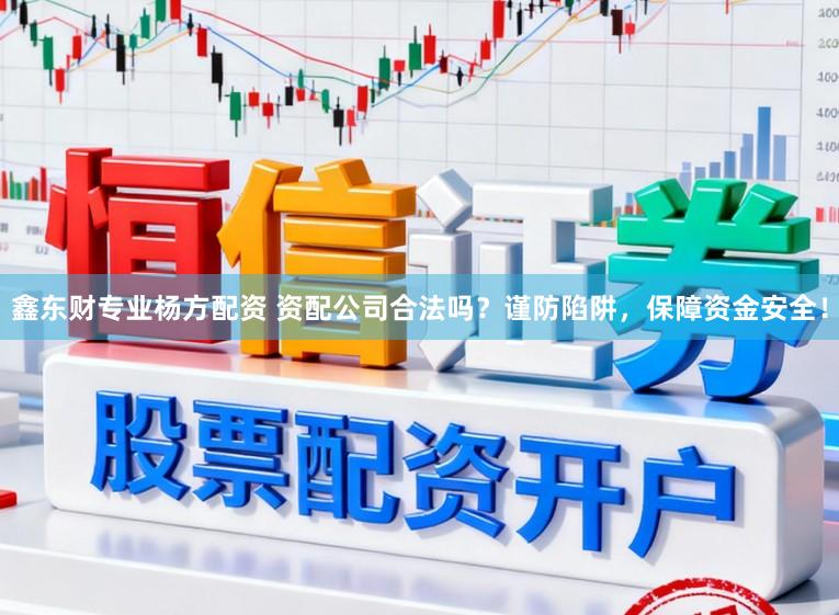 鑫东财专业杨方配资 资配公司合法吗？谨防陷阱，保障资金安全！