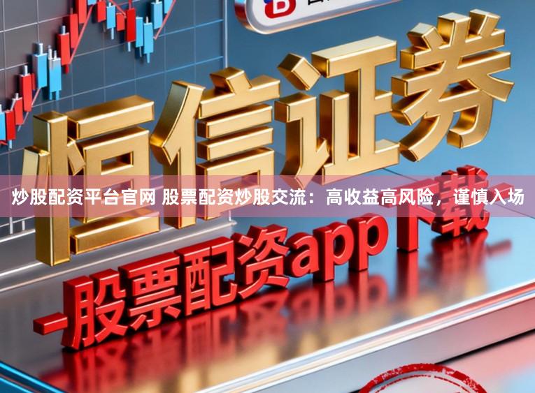 炒股配资平台官网 股票配资炒股交流：高收益高风险，谨慎入场
